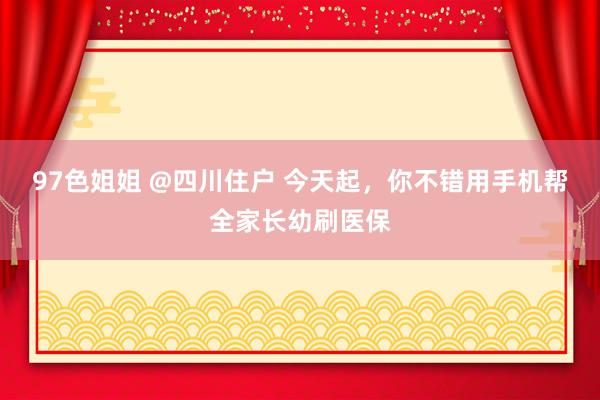 97色姐姐 @四川住户 今天起，你不错用手机帮全家长幼刷医保