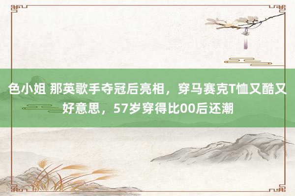 色小姐 那英歌手夺冠后亮相，穿马赛克T恤又酷又好意思，57岁穿得比00后还潮