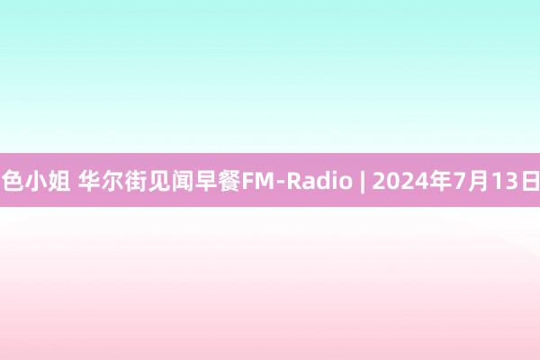 色小姐 华尔街见闻早餐FM-Radio | 2024年7月13日