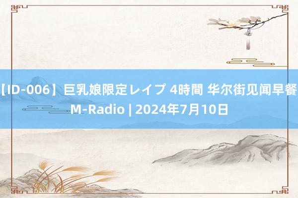 【ID-006】巨乳娘限定レイプ 4時間 华尔街见闻早餐FM-Radio | 2024年7月10日