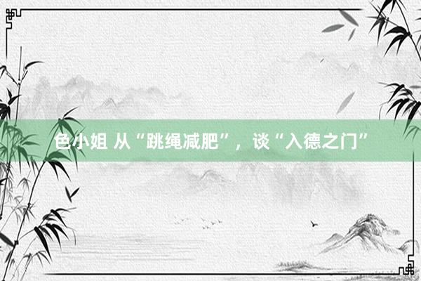 色小姐 从“跳绳减肥”,谈“入德之门”