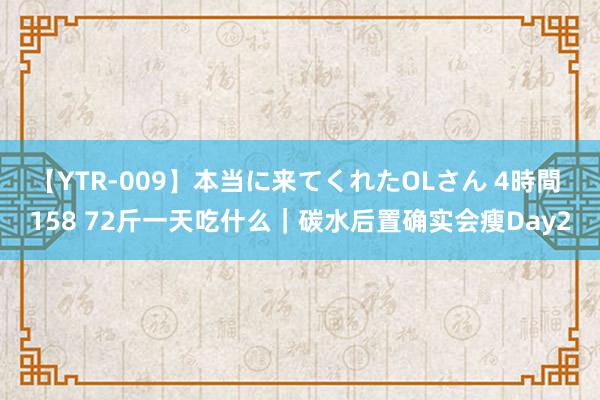 【YTR-009】本当に来てくれたOLさん 4時間 158 72斤一天吃什么｜碳水后置确实会瘦Day2