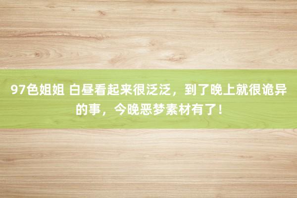 97色姐姐 白昼看起来很泛泛，到了晚上就很诡异的事，今晚恶梦素材有了！
