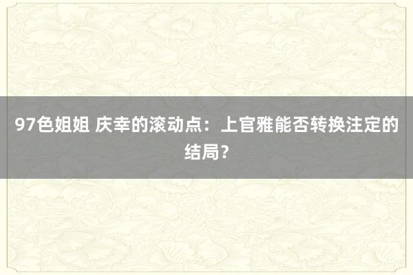 97色姐姐 庆幸的滚动点：上官雅能否转换注定的结局？