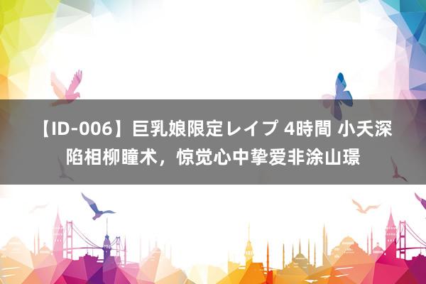 【ID-006】巨乳娘限定レイプ 4時間 小夭深陷相柳瞳术，惊觉心中挚爱非涂山璟