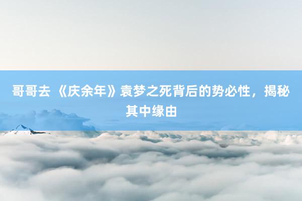 哥哥去 《庆余年》袁梦之死背后的势必性，揭秘其中缘由