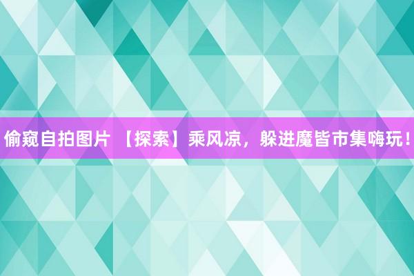 偷窥自拍图片 【探索】乘风凉，躲进魔皆市集嗨玩！