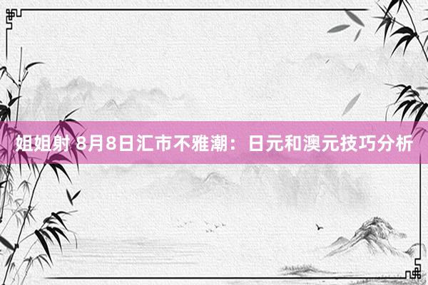 姐姐射 8月8日汇市不雅潮：日元和澳元技巧分析