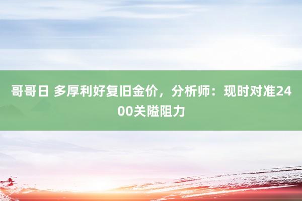 哥哥日 多厚利好复旧金价，分析师：现时对准2400关隘阻力