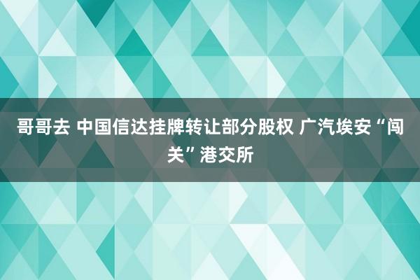 哥哥去 中国信达挂牌转让部分股权 广汽埃安“闯关”港交所