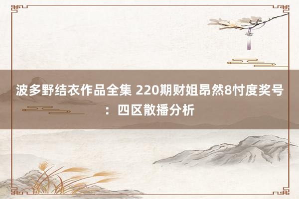 波多野结衣作品全集 220期财姐昂然8忖度奖号：四区散播分析