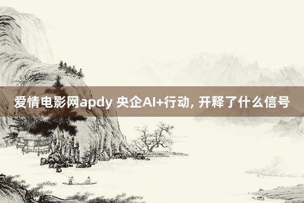 爱情电影网apdy 央企AI+行动， 开释了什么信号