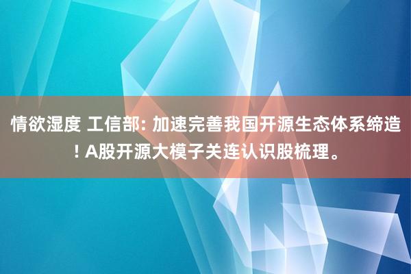 情欲湿度 工信部: 加速完善我国开源生态体系缔造! A股开源大模子关连认识股梳理。