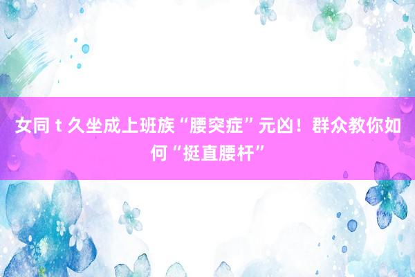 女同 t 久坐成上班族“腰突症”元凶！群众教你如何“挺直腰杆”