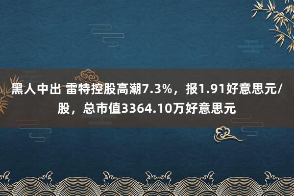 黑人中出 雷特控股高潮7.3%，报1.91好意思元/股，总市值3364.10万好意思元