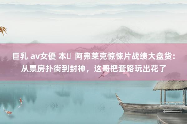 巨乳 av女優 本・阿弗莱克惊悚片战绩大盘货：从票房扑街到封神，这哥把套路玩出花了