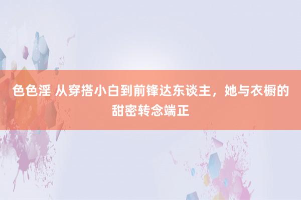 色色淫 从穿搭小白到前锋达东谈主，她与衣橱的甜密转念端正