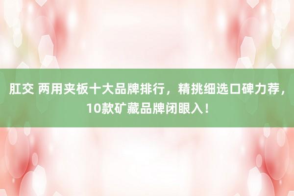 肛交 两用夹板十大品牌排行，精挑细选口碑力荐，10款矿藏品牌闭眼入！