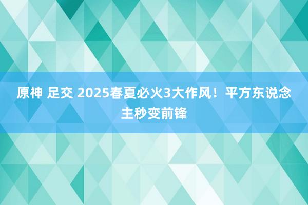 原神 足交 2025春夏必火3大作风！平方东说念主秒变前锋