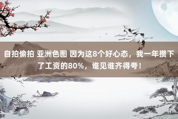 自拍偷拍 亚洲色图 因为这8个好心态，我一年攒下了工资的80%，谁见谁齐得夸！