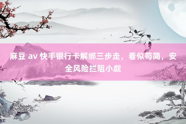 麻豆 av 快手银行卡解绑三步走，看似苟简，安全风险拦阻小觑