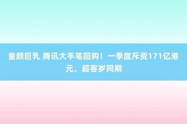 童颜巨乳 腾讯大手笔回购！一季度斥资171亿港元，超客岁同期