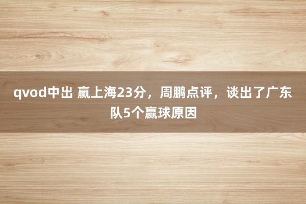 qvod中出 赢上海23分，周鹏点评，谈出了广东队5个赢球原因