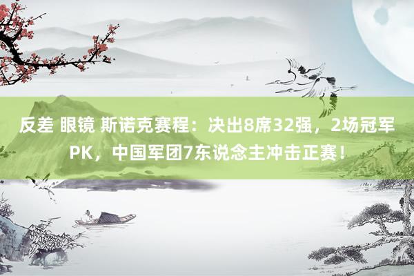 反差 眼镜 斯诺克赛程：决出8席32强，2场冠军PK，中国军团7东说念主冲击正赛！