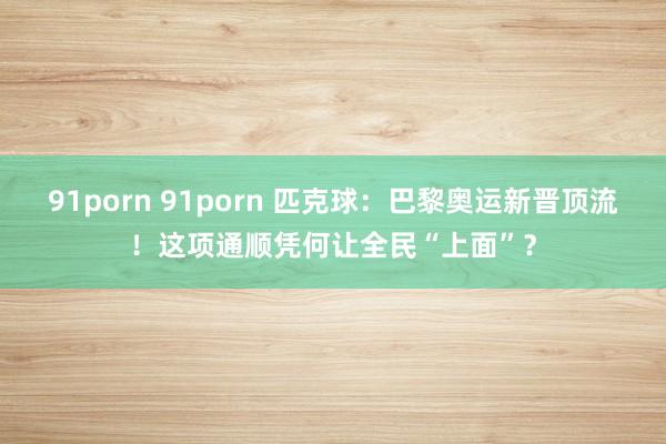 91porn 91porn 匹克球：巴黎奥运新晋顶流！这项通顺凭何让全民“上面”？