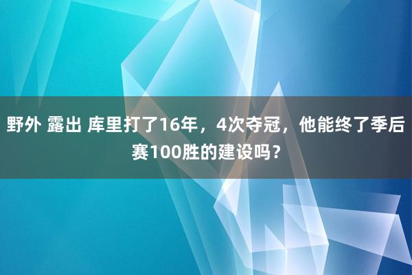 野外 露出 库里打了16年，4次夺冠，他能终了季后赛100胜的建设吗？