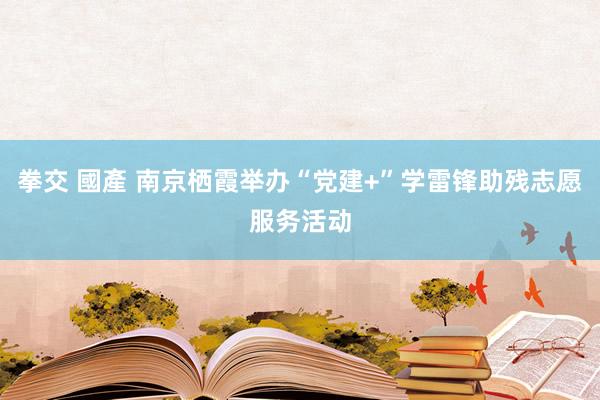 拳交 國產 南京栖霞举办“党建+”学雷锋助残志愿服务活动