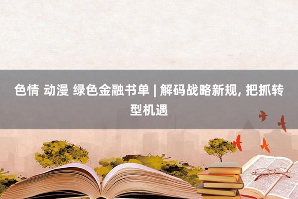 色情 动漫 绿色金融书单 | 解码战略新规， 把抓转型机遇