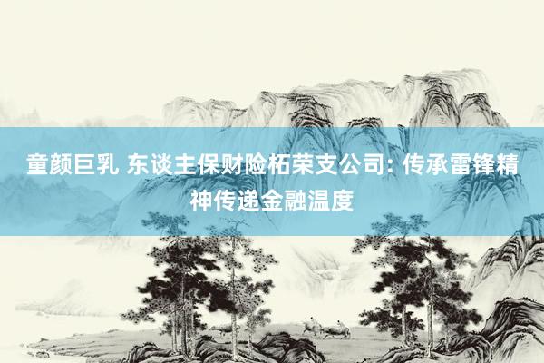 童颜巨乳 东谈主保财险柘荣支公司: 传承雷锋精神传递金融温度