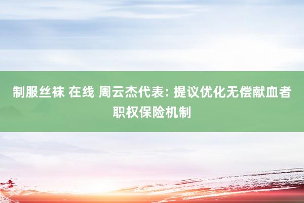 制服丝袜 在线 周云杰代表: 提议优化无偿献血者职权保险机制