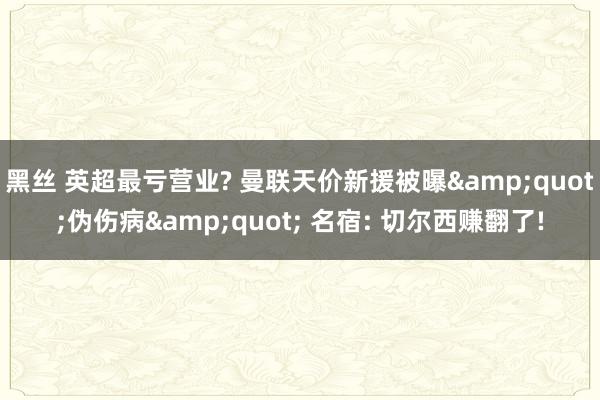 黑丝 英超最亏营业? 曼联天价新援被曝&quot;伪伤病&quot; 名宿: 切尔西赚翻了!