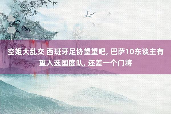 空姐大乱交 西班牙足协望望吧， 巴萨10东谈主有望入选国度队， 还差一个门将
