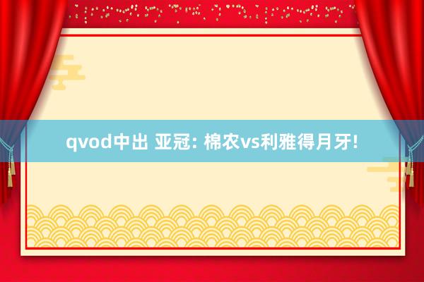 qvod中出 亚冠: 棉农vs利雅得月牙!