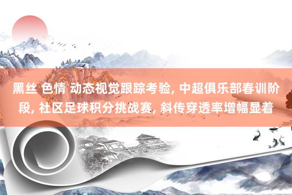 黑丝 色情 动态视觉跟踪考验， 中超俱乐部春训阶段， 社区足球积分挑战赛， 斜传穿透率增幅显着