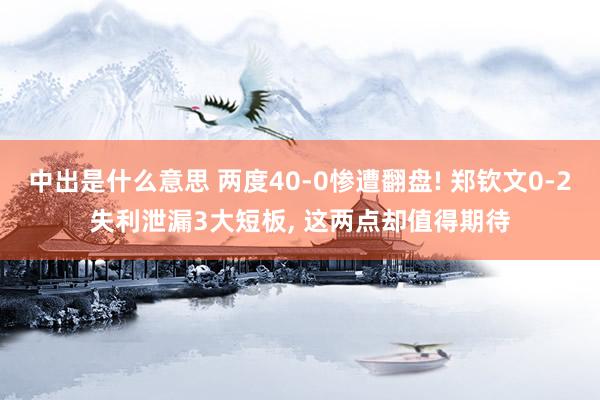 中出是什么意思 两度40-0惨遭翻盘! 郑钦文0-2失利泄漏3大短板， 这两点却值得期待