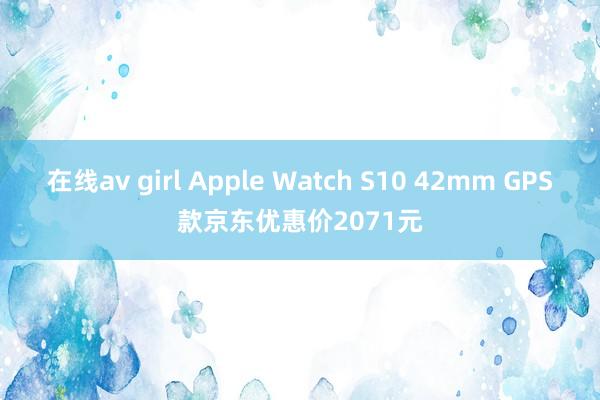 在线av girl Apple Watch S10 42mm GPS款京东优惠价2071元