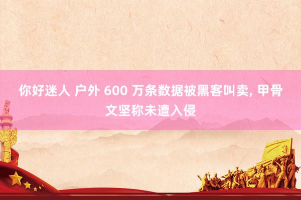 你好迷人 户外 600 万条数据被黑客叫卖， 甲骨文坚称未遭入侵