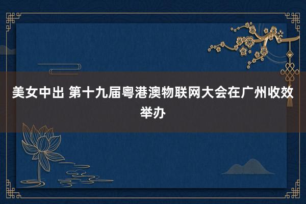 美女中出 第十九届粤港澳物联网大会在广州收效举办