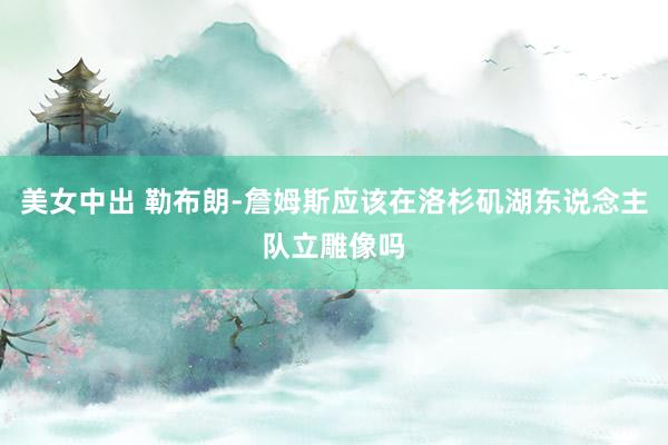 美女中出 勒布朗-詹姆斯应该在洛杉矶湖东说念主队立雕像吗