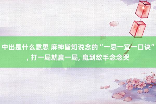 中出是什么意思 麻神皆知说念的“一忌一宜一口诀”， 打一局就赢一局， 赢到敌手念念哭