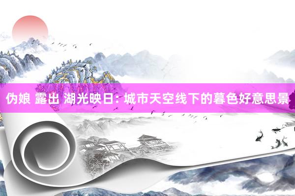 伪娘 露出 湖光映日: 城市天空线下的暮色好意思景