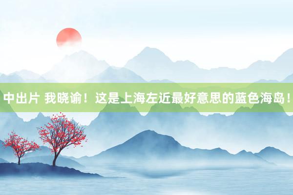 中出片 我晓谕！这是上海左近最好意思的蓝色海岛！