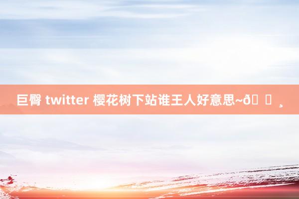巨臀 twitter 樱花树下站谁王人好意思~🌸