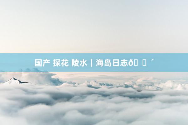 国产 探花 陵水｜海岛日志🌴