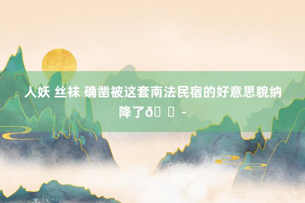 人妖 丝袜 确凿被这套南法民宿的好意思貌纳降了😭