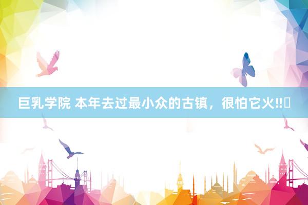 巨乳学院 本年去过最小众的古镇，很怕它火‼️